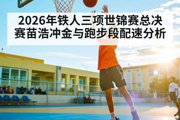 2026年铁人三项世锦赛总决赛苗浩冲金与跑步段配速分析