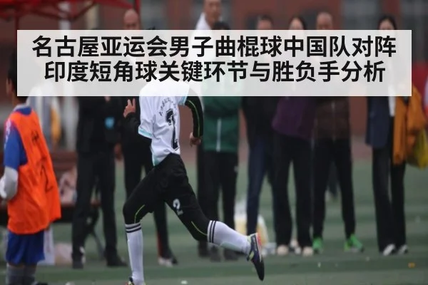 名古屋亚运会男子曲棍球中国队对阵印度短角球关键环节与胜负手分析