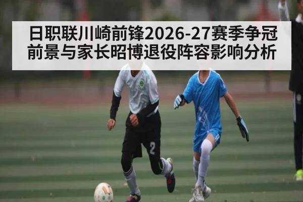 日职联川崎前锋2026-27赛季争冠前景与家长昭博退役阵容影响分析