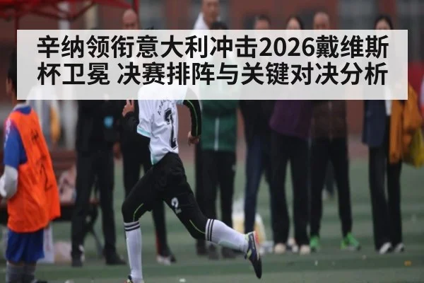 辛纳领衔意大利冲击2026戴维斯杯卫冕 决赛排阵与关键对决分析