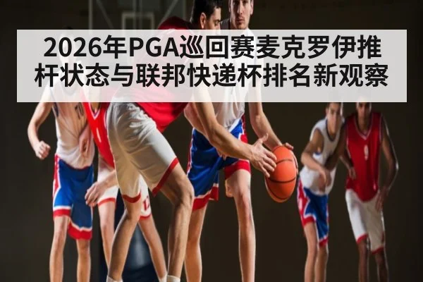 2026年PGA巡回赛麦克罗伊推杆状态与联邦快递杯排名新观察