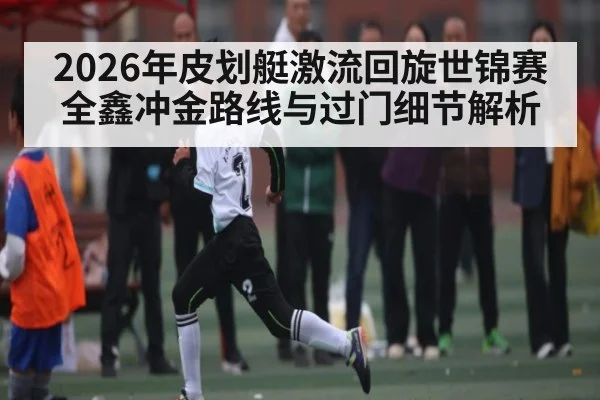 2026年皮划艇激流回旋世锦赛全鑫冲金路线与过门细节解析