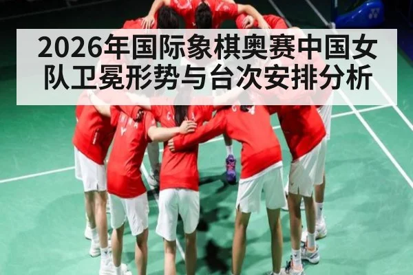 2026年国际象棋奥赛中国女队卫冕形势与台次安排分析
