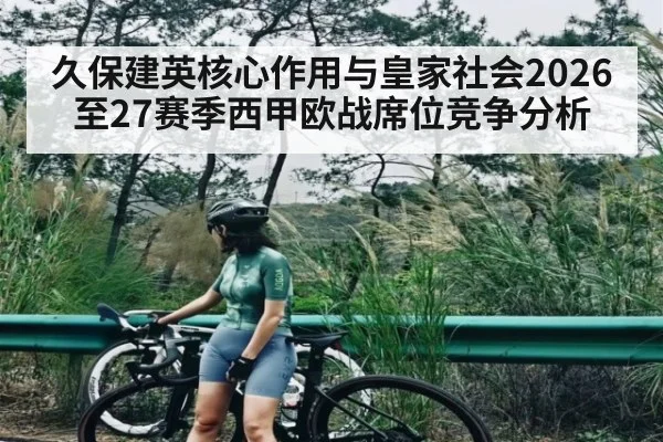 久保建英核心作用与皇家社会2026至27赛季西甲欧战席位竞争分析
