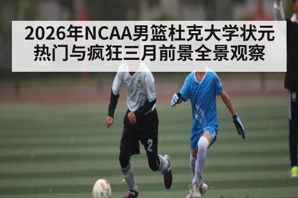2026年NCAA男篮杜克大学状元热门与疯狂三月前景全景观察